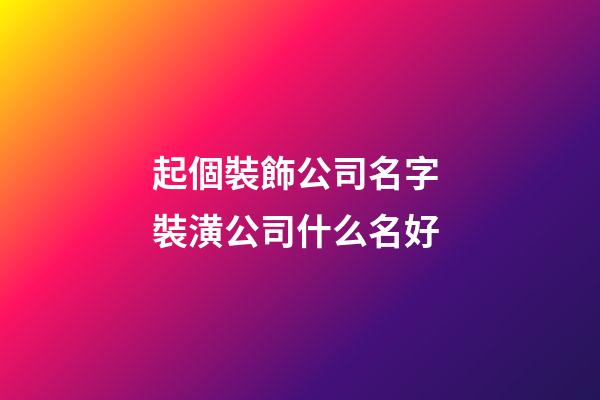 起個裝飾公司名字 裝潢公司什么名好-第1張-公司起名-玄機派